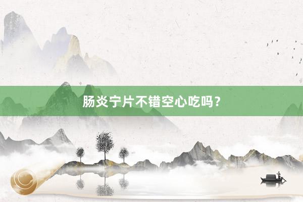 肠炎宁片不错空心吃吗？