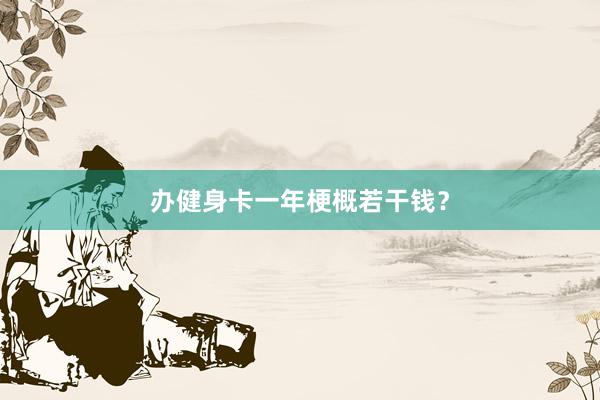 办健身卡一年梗概若干钱？